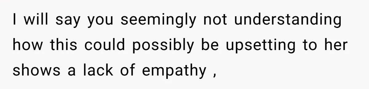 I will say you seemingly not understanding how this could possibly be upsetting to her shows a lack of empathy ,