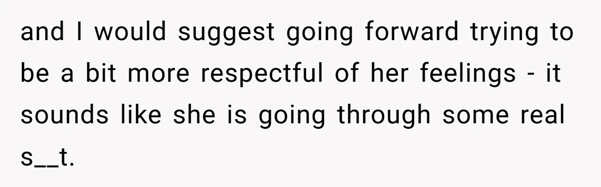 and I would suggest going forward trying to be a bit more respectful of her feelings - it sounds like she is going through some real s__t.