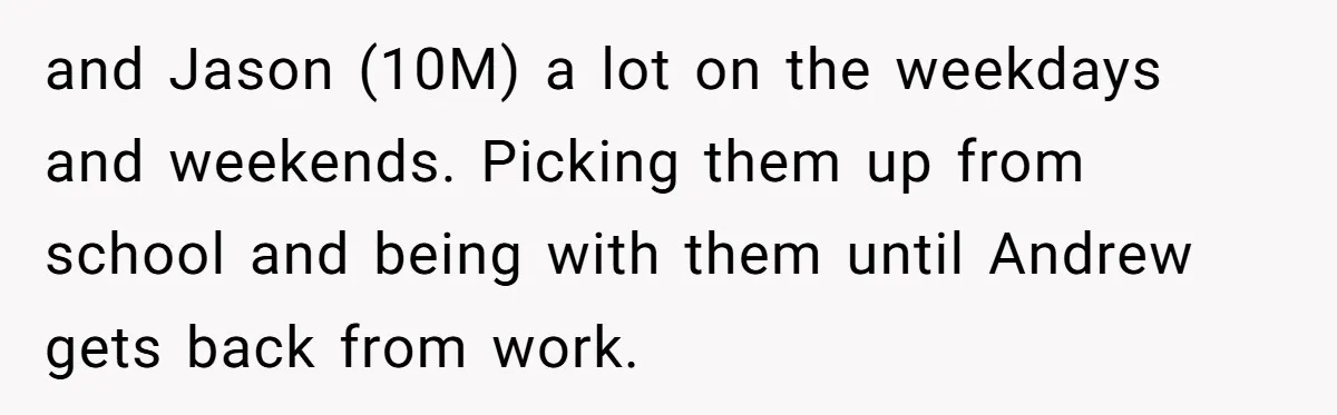 and Jason (10M) a lot on the weekdays and weekends. Picking them up from school and being with them until Andrew gets back from work.