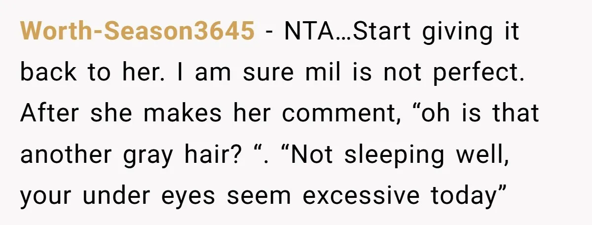 Worth-Season3645 - NTA…Start giving it back to her. I am sure mil is not perfect. After she makes her comment, “oh is that another gray hair? “. “Not sleeping well,...