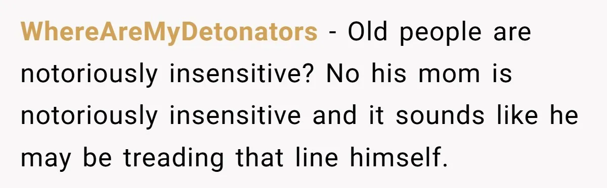 WhereAreMyDetonators - Old people are notoriously insensitive? No his mom is notoriously insensitive and it sounds like he may be treading that line himself.