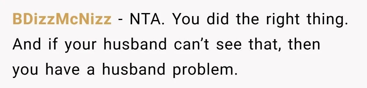BDizzMcNizz - NTA. You did the right thing. And if your husband can’t see that, then you have a husband problem.