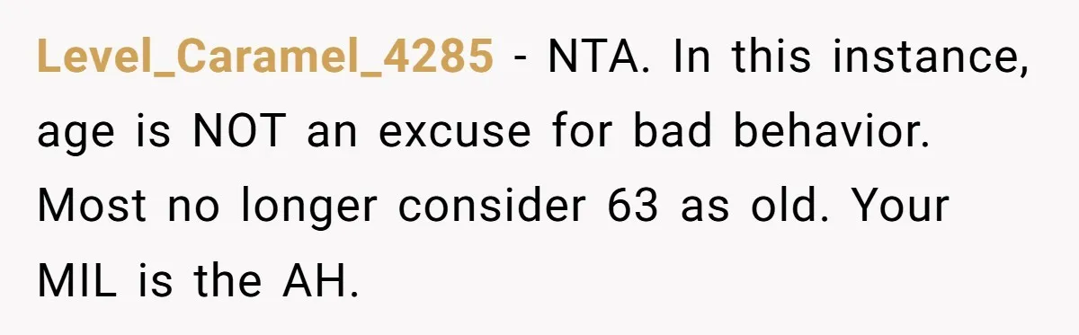 Level_Caramel_4285 - NTA. In this instance, age is NOT an excuse for bad behavior. Most no longer consider 63 as old. Your MIL is the AH.