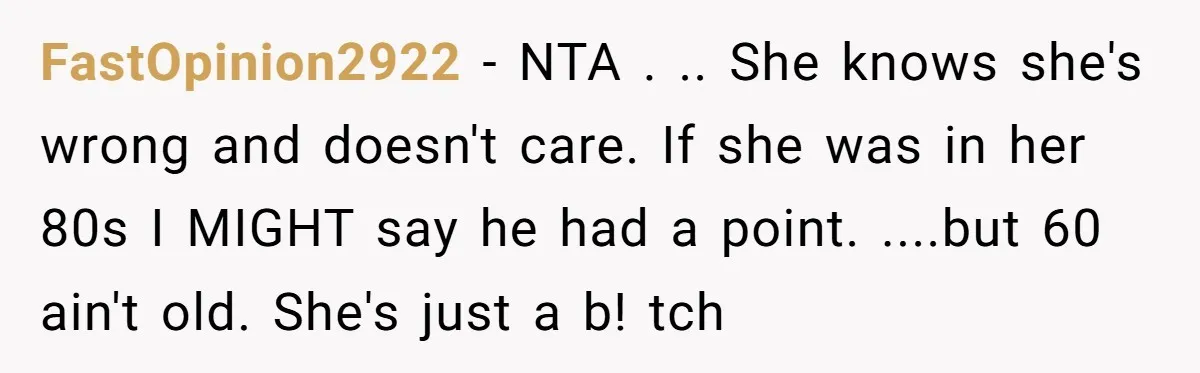 FastOpinion2922 - NTA . .. She knows she's wrong and doesn't care. If she was in her 80s I MIGHT say he had a point. ....but 60 ain't old. She's...