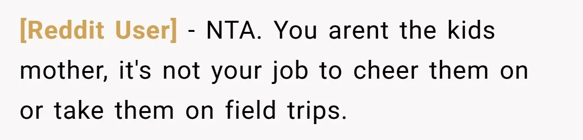 [Reddit User] − NTA. You arent the kids mother, it's not your job to cheer them on or take them on field trips.