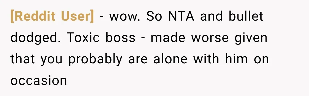 [Reddit User] − wow. So NTA and bullet dodged. Toxic boss - made worse given that you probably are alone with him on occasion