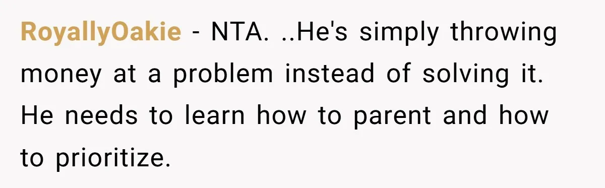 RoyallyOakie − NTA. ..He's simply throwing money at a problem instead of solving it. He needs to learn how to parent and how to prioritize.