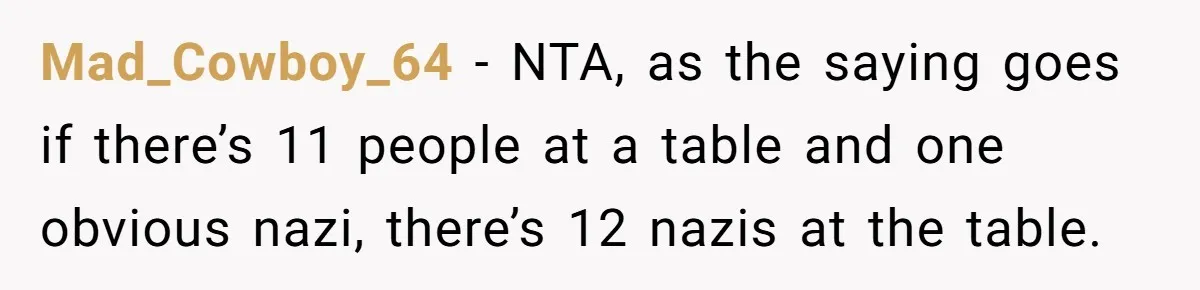 Mad_Cowboy_64 - NTA, as the saying goes if there’s 11 people at a table and one obvious nazi, there’s 12 nazis at the table.
