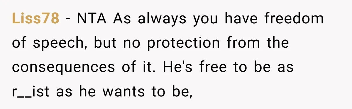Liss78 - NTA As always you have freedom of speech, but no protection from the consequences of it. He's free to be as r__ist as he wants to be,