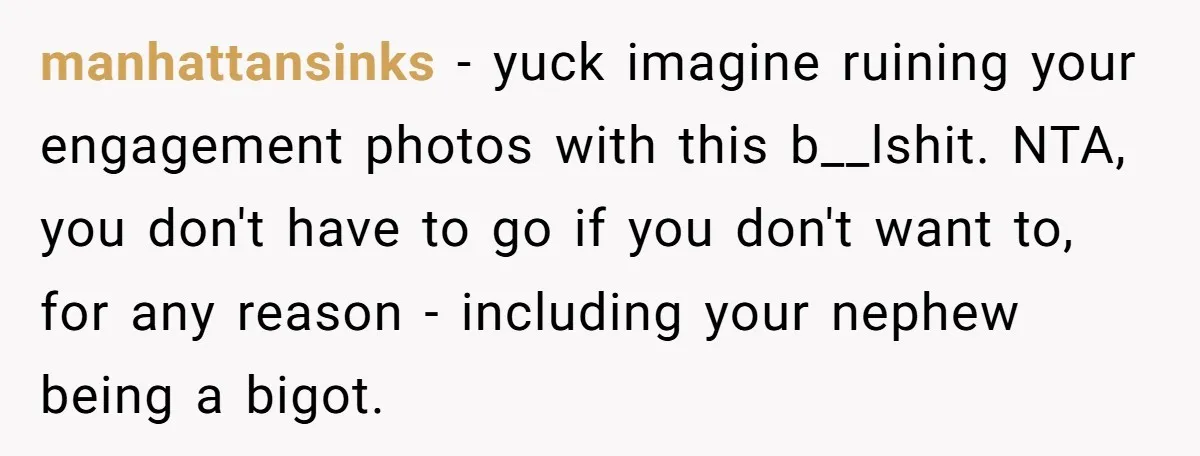 manhattansinks - yuck imagine ruining your engagement photos with this b__lshit. NTA, you don't have to go if you don't want to, for any reason - including your nephew being...