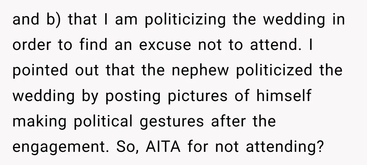 and b) that I am politicizing the wedding in order to find an excuse not to attend. I pointed out that the nephew politicized the wedding by posting pictures of...