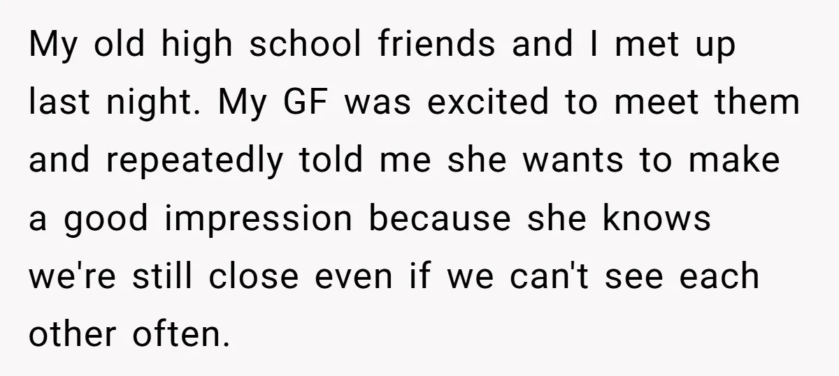 My old high school friends and I met up last night. My GF was excited to meet them and repeatedly told me she wants to make a good impression because...