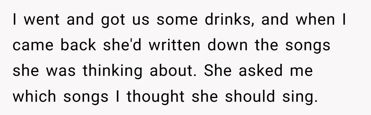 I went and got us some drinks, and when I came back she'd written down the songs she was thinking about. She asked me which songs I thought she should...