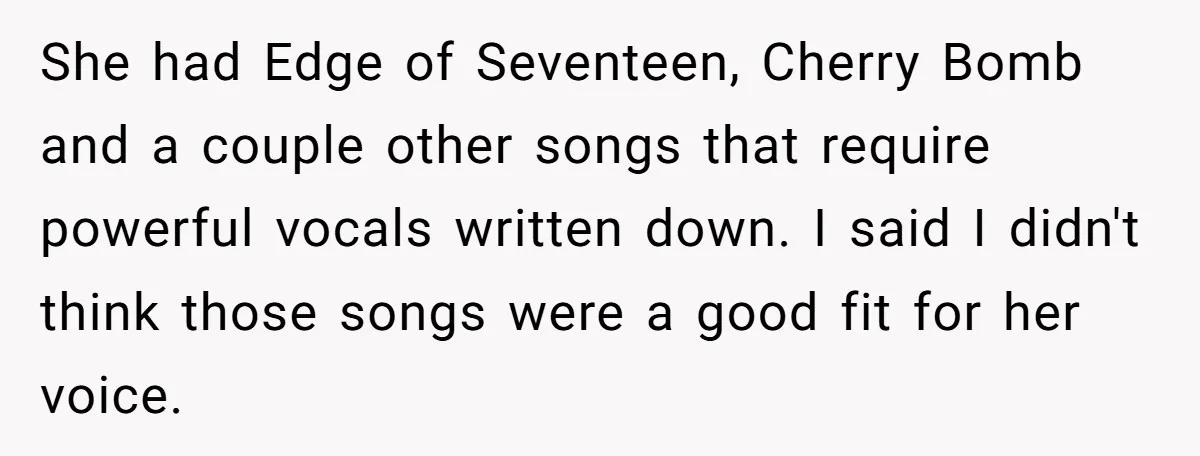 She had Edge of Seventeen, Cherry Bomb and a couple other songs that require powerful vocals written down. I said I didn't think those songs were a good fit for...