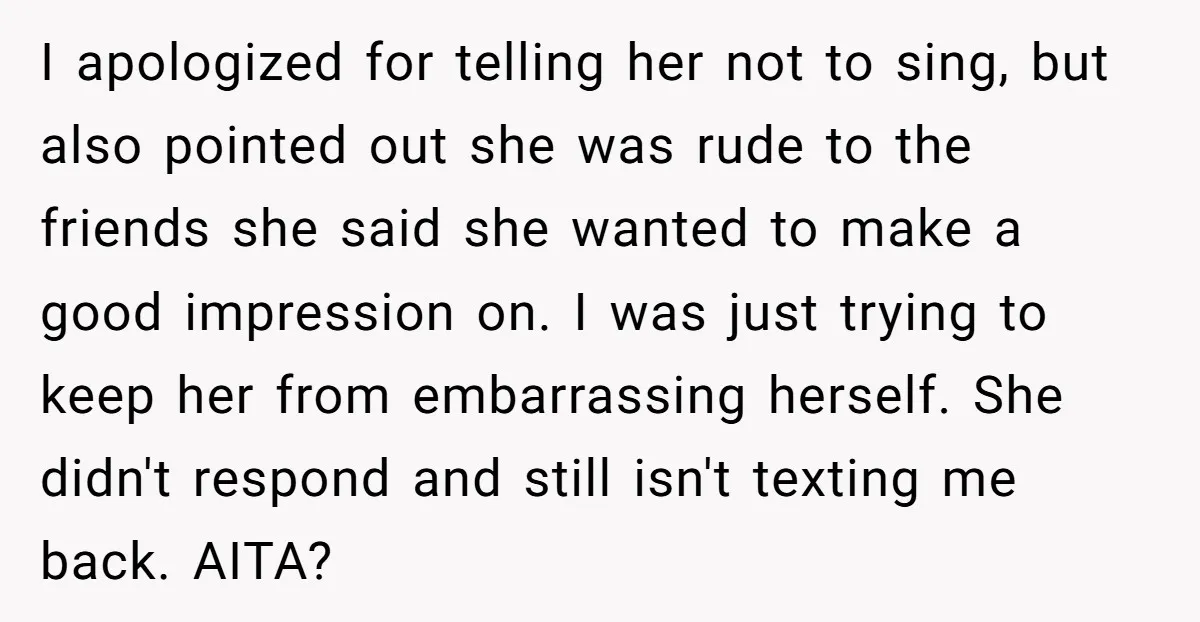 I apologized for telling her not to sing, but also pointed out she was rude to the friends she said she wanted to make a good impression on. I was...