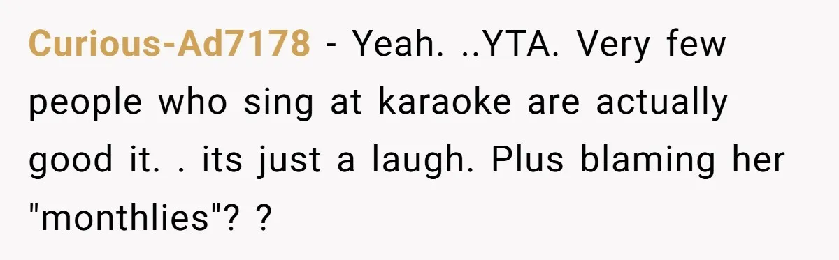 Curious-Ad7178 − Yeah. ..YTA. Very few people who sing at karaoke are actually good it. . its just a laugh. Plus blaming her "monthlies"? ?