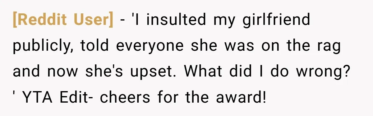 [Reddit User] − 'I insulted my girlfriend publicly, told everyone she was on the rag and now she's upset. What did I do wrong? ' YTA Edit- cheers for the...