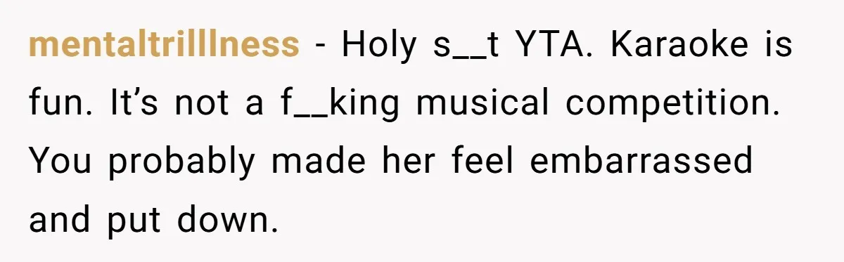 mentaltrilllness − Holy s__t YTA. Karaoke is fun. It’s not a f__king musical competition. You probably made her feel embarrassed and put down.
