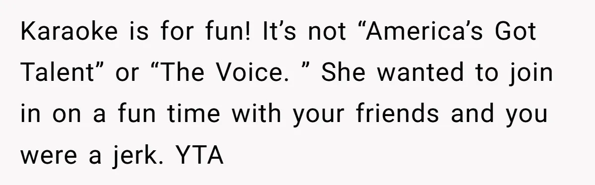 Karaoke is for fun! It’s not “America’s Got Talent” or “The Voice. ” She wanted to join in on a fun time with your friends and you were a jerk....