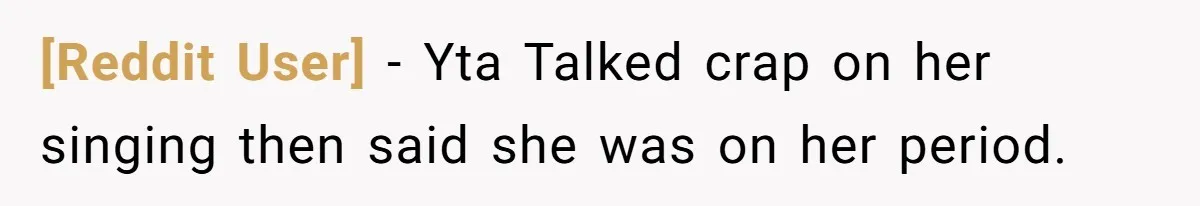 [Reddit User] − Yta Talked crap on her singing then said she was on her period.