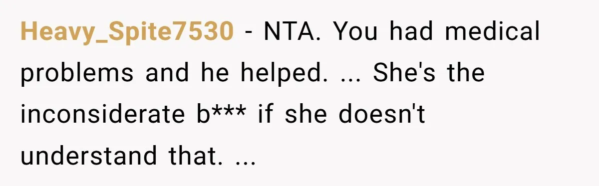 Heavy_Spite7530 - NTA. You had medical problems and he helped. ... She's the inconsiderate b*** if she doesn't understand that. ...