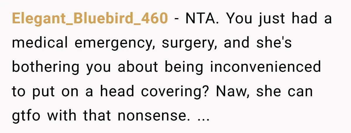 Elegant_Bluebird_460 - NTA. You just had a medical emergency, surgery, and she's bothering you about being inconvenienced to put on a head covering? Naw, she can gtfo with that nonsense....