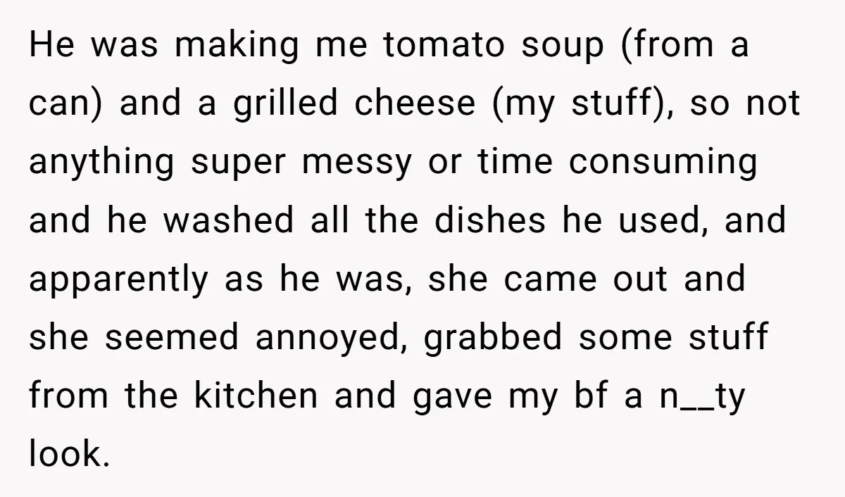 He was making me tomato soup (from a can) and a grilled cheese (my stuff), so not anything super messy or time consuming and he washed all the dishes he...