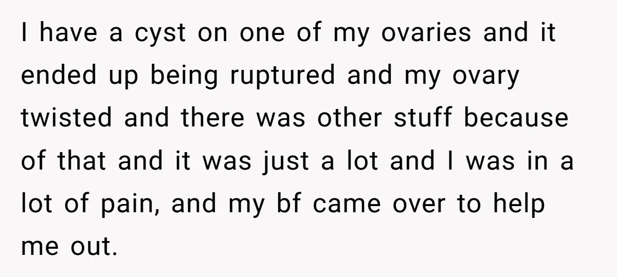 I have a cyst on one of my ovaries and it ended up being ruptured and my ovary twisted and there was other stuff because of that and it was...
