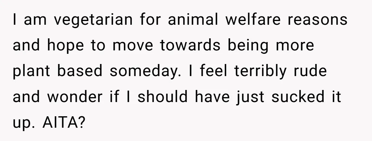 I am vegetarian for animal welfare reasons and hope to move towards being more plant based someday. I feel terribly rude and wonder if I should have just sucked it...