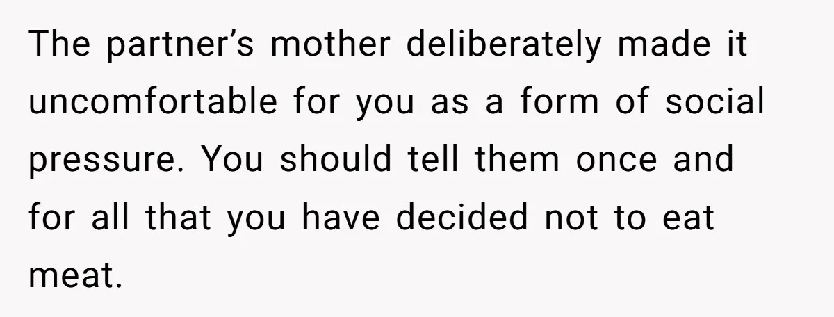 The partner’s mother deliberately made it uncomfortable for you as a form of social pressure. You should tell them once and for all that you have decided not to eat...
