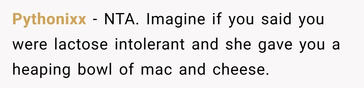 Pythonixx − NTA. Imagine if you said you were lactose intolerant and she gave you a heaping bowl of mac and cheese.