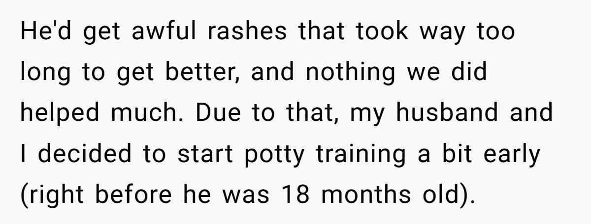 He'd get awful rashes that took way too long to get better, and nothing we did helped much. Due to that, my husband and I decided to start potty training...