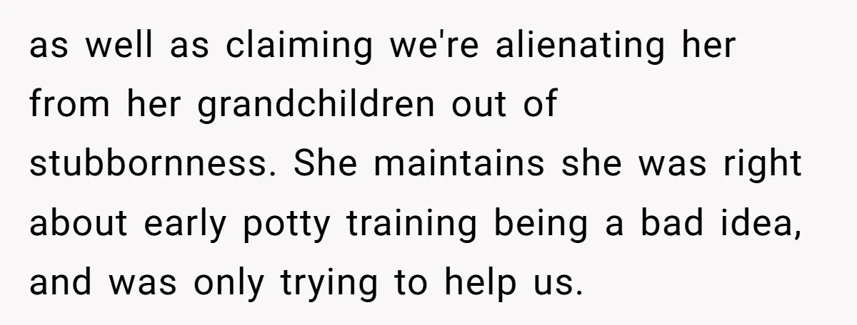as well as claiming we're alienating her from her grandchildren out of stubbornness. She maintains she was right about early potty training being a bad idea, and was only trying...