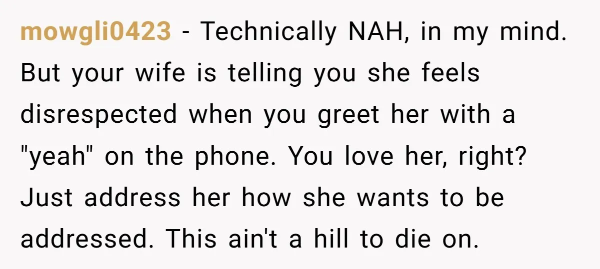 mowgli0423 - Technically NAH, in my mind. But your wife is telling you she feels disrespected when you greet her with a "yeah" on the phone. You love her, right?...