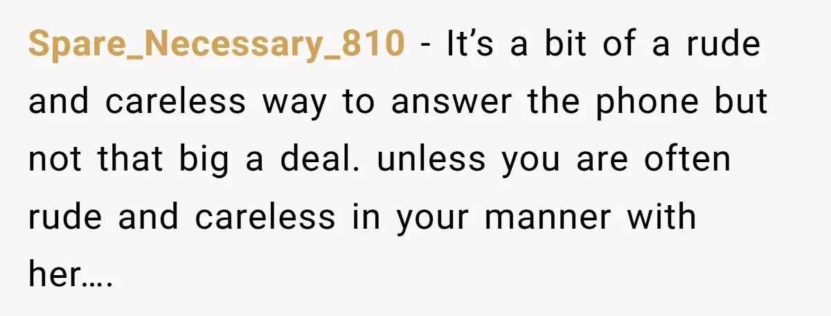 Spare_Necessary_810 - It’s a bit of a rude and careless way to answer the phone but not that big a deal. unless you are often rude and careless in your...