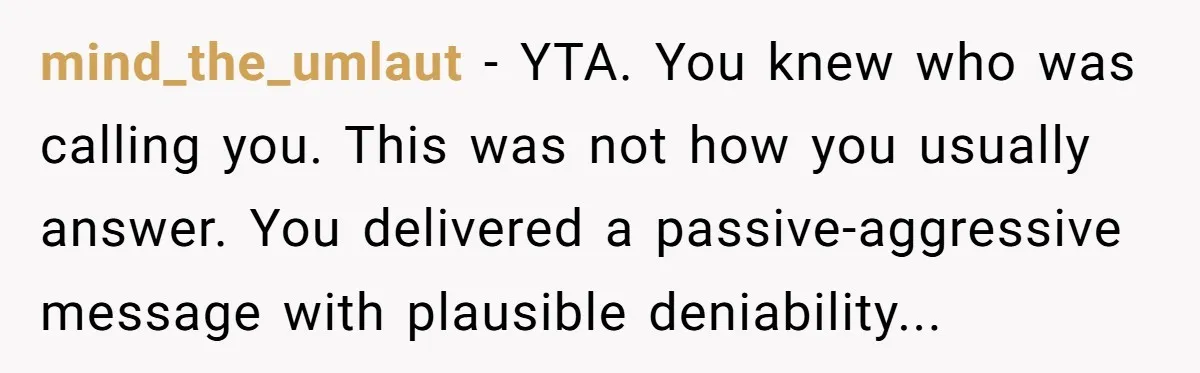 mind_the_umlaut - YTA. You knew who was calling you. This was not how you usually answer. You delivered a passive-aggressive message with plausible deniability...