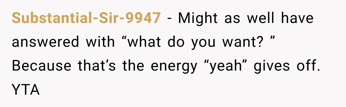 Substantial-Sir-9947 - Might as well have answered with “what do you want? ” Because that’s the energy “yeah” gives off. YTA
