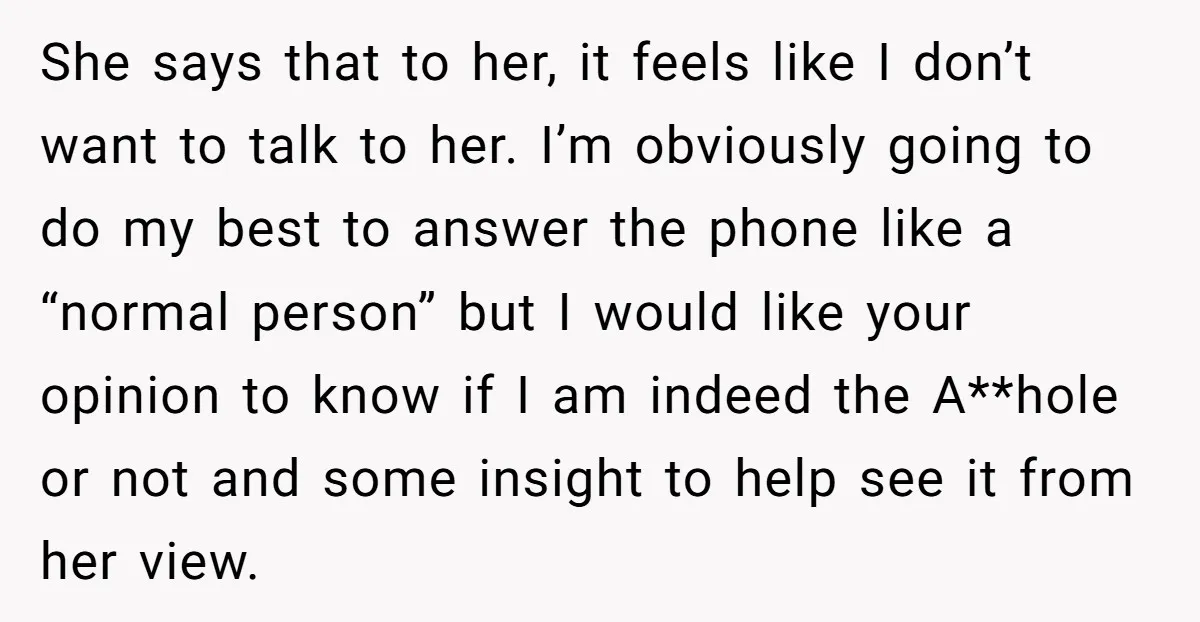 She says that to her, it feels like I don’t want to talk to her. I’m obviously going to do my best to answer the phone like a “normal person”...