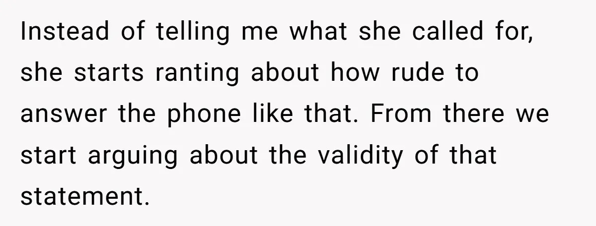 Instead of telling me what she called for, she starts ranting about how rude to answer the phone like that. From there we start arguing about the validity of that...