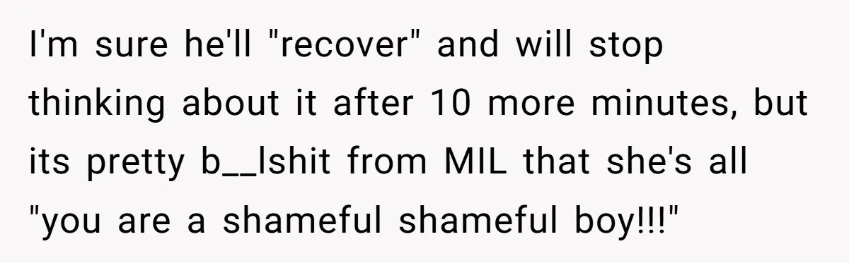 I'm sure he'll "recover" and will stop thinking about it after 10 more minutes, but its pretty b__lshit from MIL that she's all "you are a shameful shameful boy!!!"