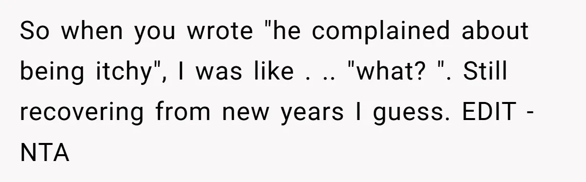 So when you wrote "he complained about being itchy", I was like . .. "what? ". Still recovering from new years I guess. EDIT - NTA