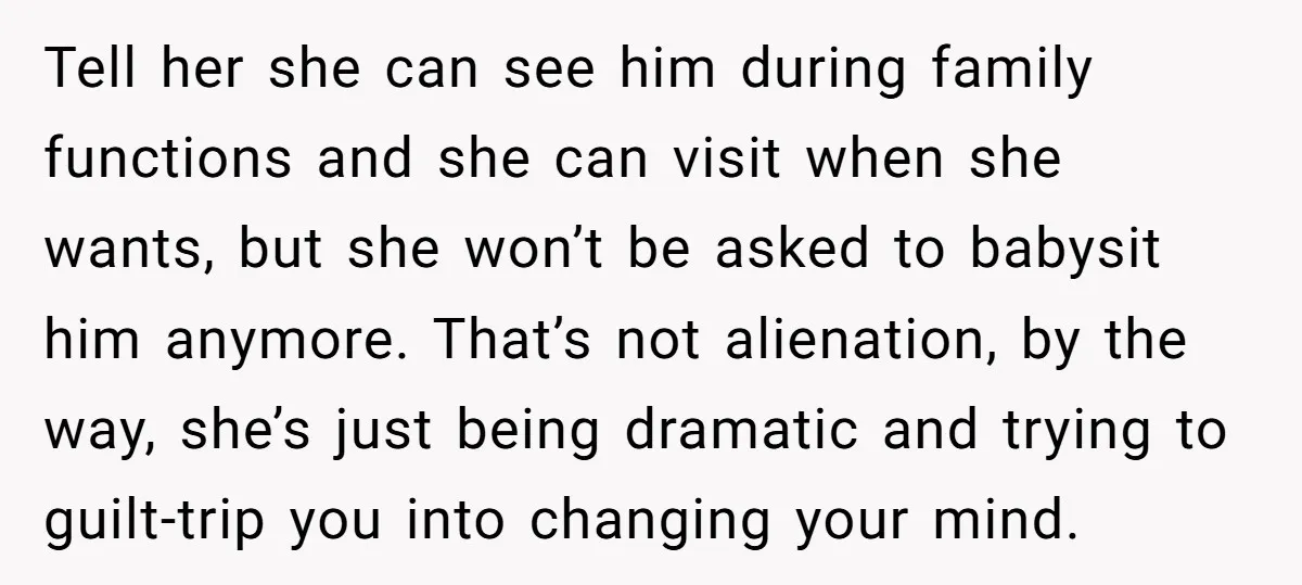 Tell her she can see him during family functions and she can visit when she wants, but she won’t be asked to babysit him anymore. That’s not alienation, by the...