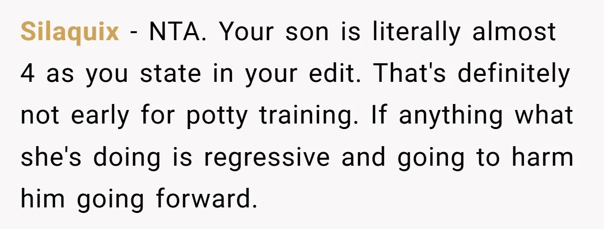 Silaquix − NTA. Your son is literally almost 4 as you state in your edit. That's definitely not early for potty training. If anything what she's doing is regressive and...