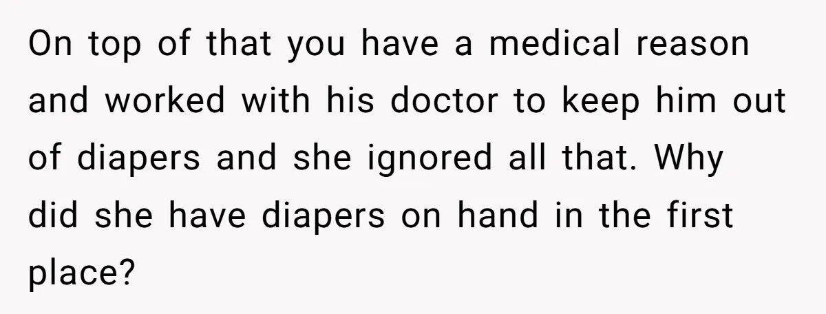 On top of that you have a medical reason and worked with his doctor to keep him out of diapers and she ignored all that. Why did she have diapers...