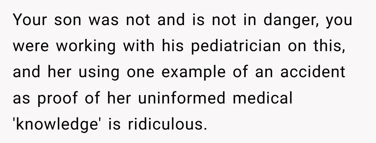 Your son was not and is not in danger, you were working with his pediatrician on this, and her using one example of an accident as proof of her uninformed...