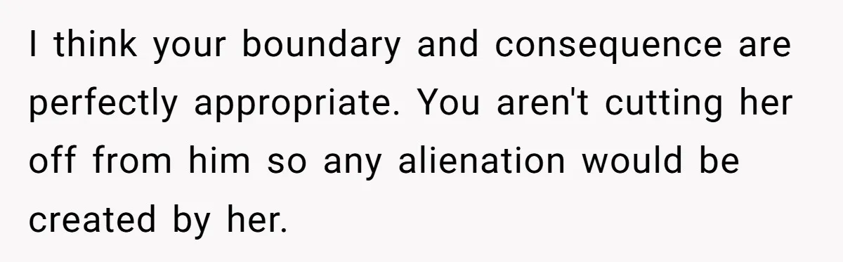 I think your boundary and consequence are perfectly appropriate. You aren't cutting her off from him so any alienation would be created by her.