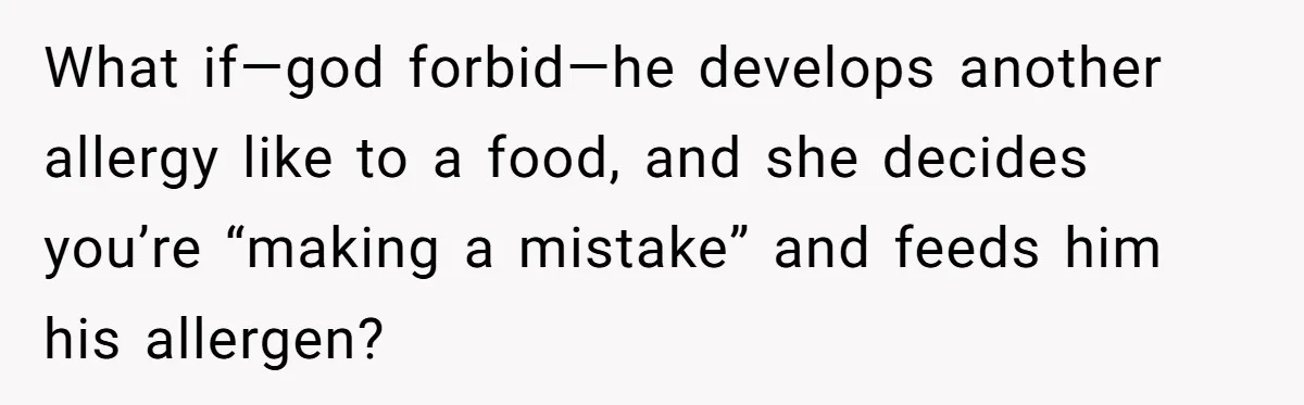 What if—god forbid—he develops another allergy like to a food, and she decides you’re “making a mistake” and feeds him his allergen?