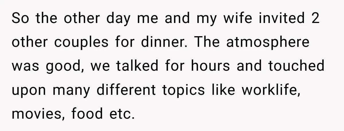 So the other day me and my wife invited 2 other couples for dinner. The atmosphere was good, we talked for hours and touched upon many different topics like worklife,...