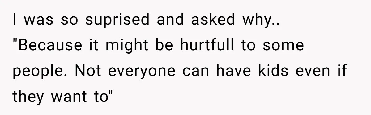 I was so suprised and asked why.. "Because it might be hurtfull to some people. Not everyone can have kids even if they want to"