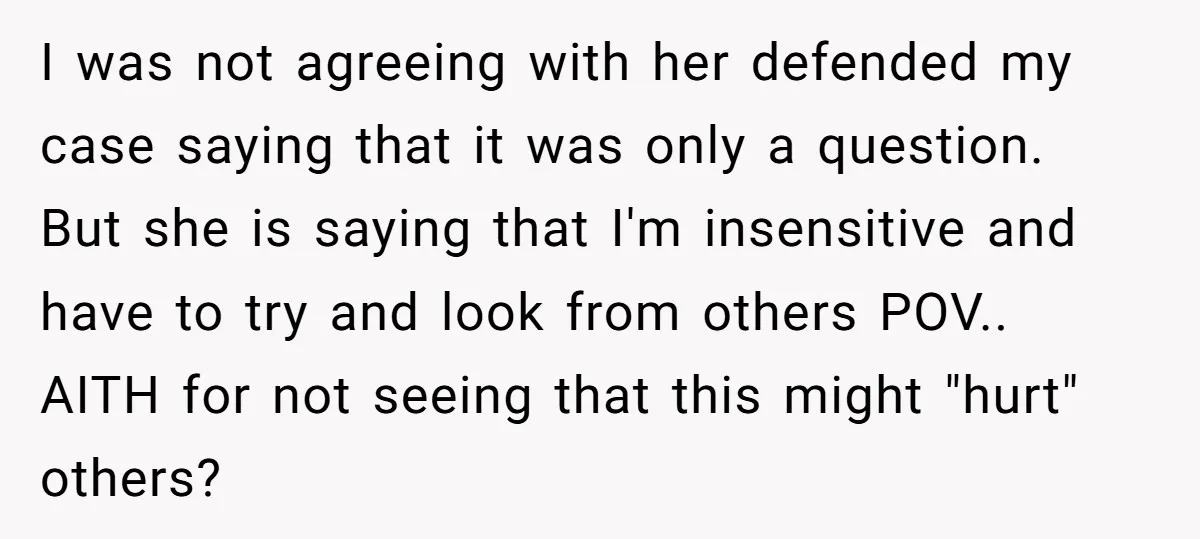 I was not agreeing with her defended my case saying that it was only a question. But she is saying that I'm insensitive and have to try and look from...